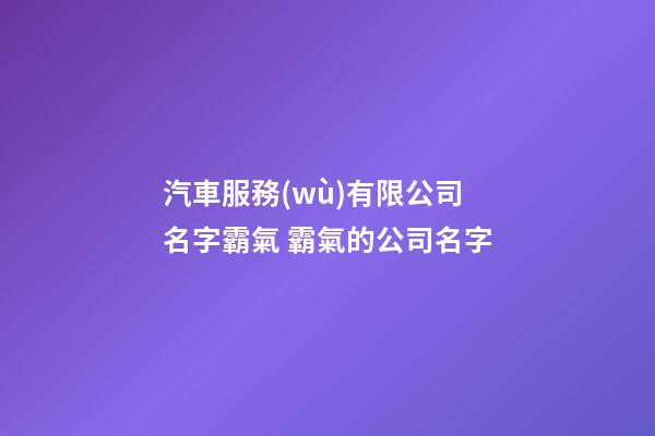汽車服務(wù)有限公司名字霸氣 霸氣的公司名字-第1張-公司起名-玄機(jī)派